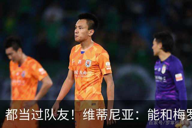 都当过队友！维蒂尼亚：能和梅罗两位历史最佳并肩作战是莫大荣幸
